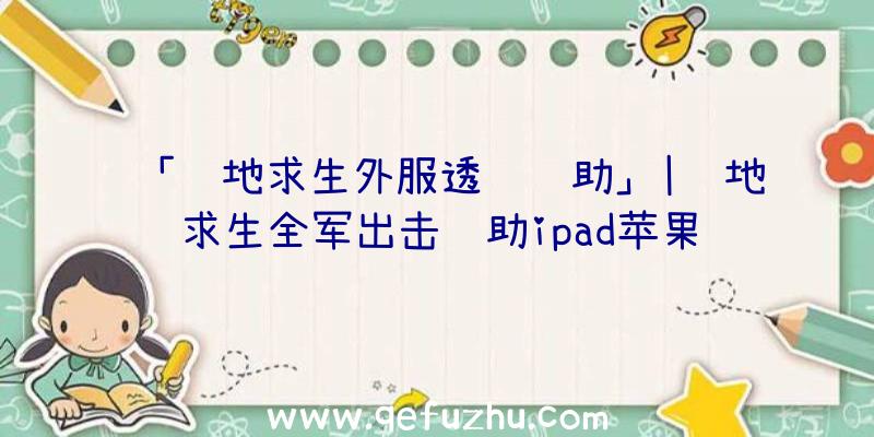 「绝地求生外服透视辅助」|绝地求生全军出击辅助ipad苹果